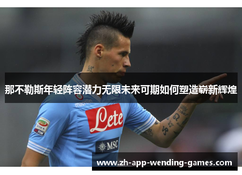 那不勒斯年轻阵容潜力无限未来可期如何塑造崭新辉煌