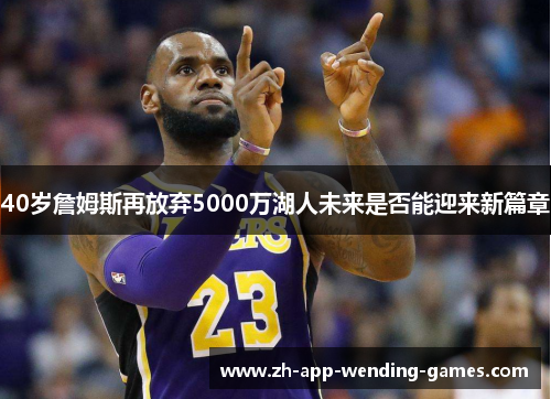 40岁詹姆斯再放弃5000万湖人未来是否能迎来新篇章 40岁詹姆斯再放弃5000万湖人未来是否能迎来新篇章