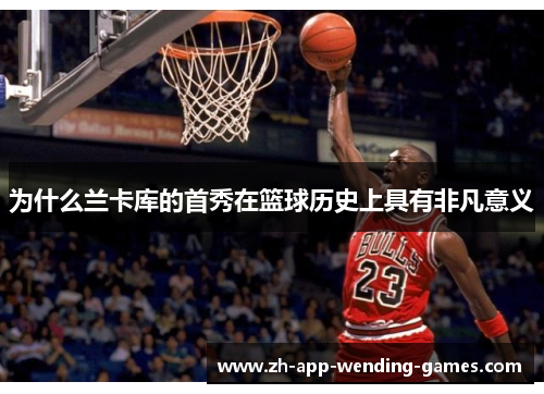 为什么兰卡库的首秀在篮球历史上具有非凡意义 为什么兰卡库的首秀在篮球历史上具有非凡意义