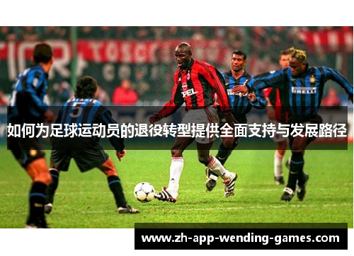 如何为足球运动员的退役转型提供全面支持与发展路径 如何为足球运动员的退役转型提供全面支持与发展路径