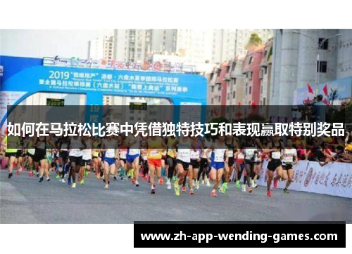 如何在马拉松比赛中凭借独特技巧和表现赢取特别奖品 如何在马拉松比赛中凭借独特技巧和表现赢取特别奖品