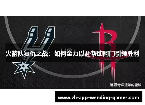 火箭队复仇之战:如何全力以赴帮助阿门引领胜利 火箭队复仇之战:如何全力以赴帮助阿门引领胜利