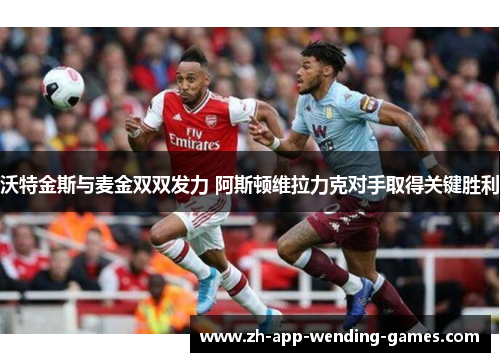 沃特金斯与麦金双双发力 阿斯顿维拉力克对手取得关键胜利 沃特金斯与麦金双双发力 阿斯顿维拉力克对手取得关键胜利