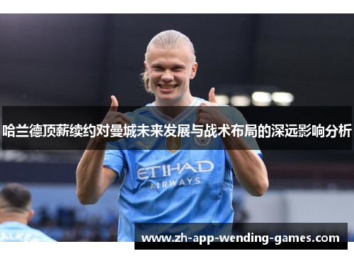 哈兰德顶薪续约对曼城未来发展与战术布局的深远影响分析 哈兰德顶薪续约对曼城未来发展与战术布局的深远影响分析