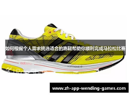 如何根据个人需求挑选适合的跑鞋帮助你顺利完成马拉松比赛 如何根据个人需求挑选适合的跑鞋帮助你顺利完成马拉松比赛