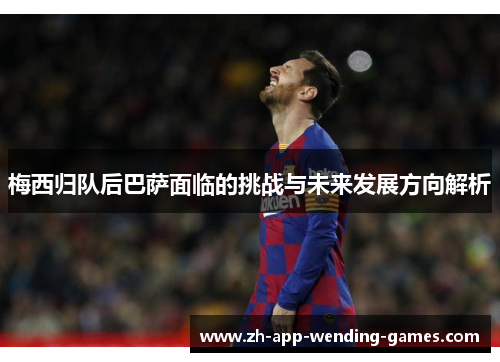 梅西归队后巴萨面临的挑战与未来发展方向解析
