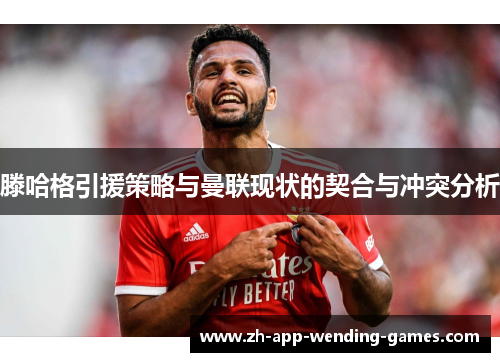 滕哈格引援策略与曼联现状的契合与冲突分析 滕哈格引援策略与曼联现状的契合与冲突分析