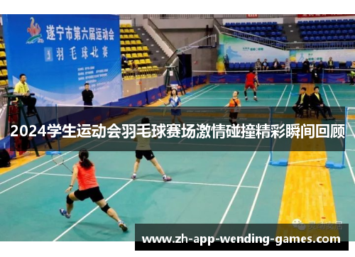 2024学生运动会羽毛球赛场激情碰撞精彩瞬间回顾 2024学生运动会羽毛球赛场激情碰撞精彩瞬间回顾