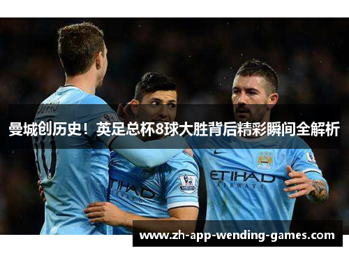 曼城创历史!英足总杯8球大胜背后精彩瞬间全解析 曼城创历史!英足总杯8球大胜背后精彩瞬间全解析