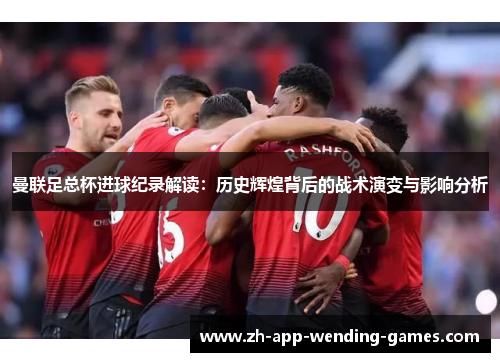 曼联足总杯进球纪录解读:历史辉煌背后的战术演变与影响分析 曼联足总杯进球纪录解读:历史辉煌背后的战术演变与影响分析