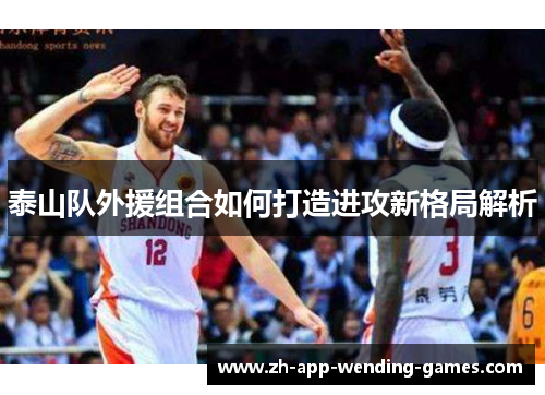 泰山队外援组合如何打造进攻新格局解析 泰山队外援组合如何打造进攻新格局解析