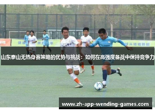 山东泰山无热身赛策略的优势与挑战：如何在高强度备战中保持竞争力
