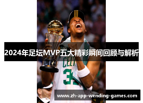 2024年足坛MVP五大精彩瞬间回顾与解析 2024年足坛MVP五大精彩瞬间回顾与解析