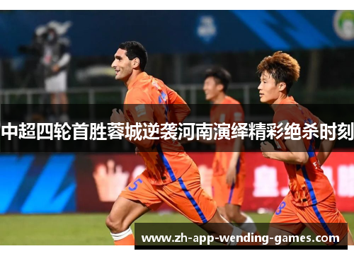 中超四轮首胜蓉城逆袭河南演绎精彩绝杀时刻