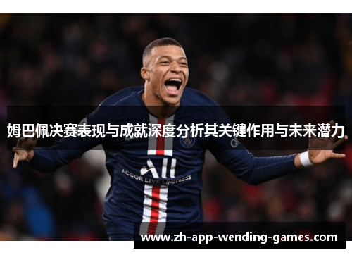 姆巴佩决赛表现与成就深度分析其关键作用与未来潜力 姆巴佩决赛表现与成就深度分析其关键作用与未来潜力