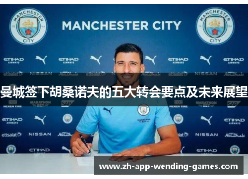 曼城签下胡桑诺夫的五大转会要点及未来展望 曼城签下胡桑诺夫的五大转会要点及未来展望