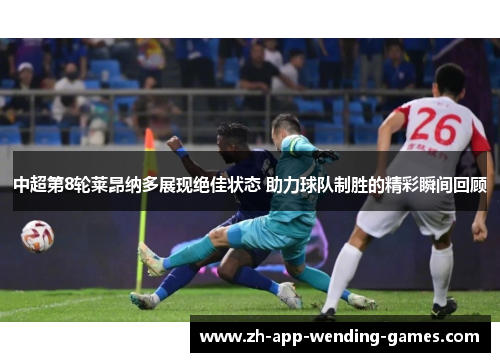 中超第8轮莱昂纳多展现绝佳状态 助力球队制胜的精彩瞬间回顾 中超第8轮莱昂纳多展现绝佳状态 助力球队制胜的精彩瞬间回顾