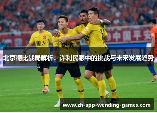 北京德比战局解析:许利民眼中的挑战与未来发展趋势 北京德比战局解析:许利民眼中的挑战与未来发展趋势