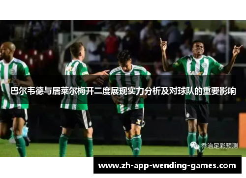 巴尔韦德与居莱尔梅开二度展现实力分析及对球队的重要影响 巴尔韦德与居莱尔梅开二度展现实力分析及对球队的重要影响