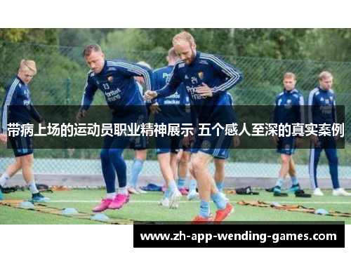 带病上场的运动员职业精神展示 五个感人至深的真实案例