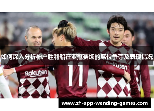 如何深入分析神户胜利船在亚冠赛场的席位争夺及表现情况 如何深入分析神户胜利船在亚冠赛场的席位争夺及表现情况