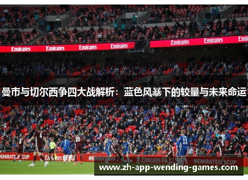 曼市与切尔西争四大战解析:蓝色风暴下的较量与未来命运 曼市与切尔西争四大战解析:蓝色风暴下的较量与未来命运