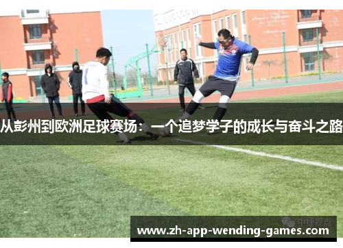 从彭州到欧洲足球赛场:一个追梦学子的成长与奋斗之路 从彭州到欧洲足球赛场:一个追梦学子的成长与奋斗之路