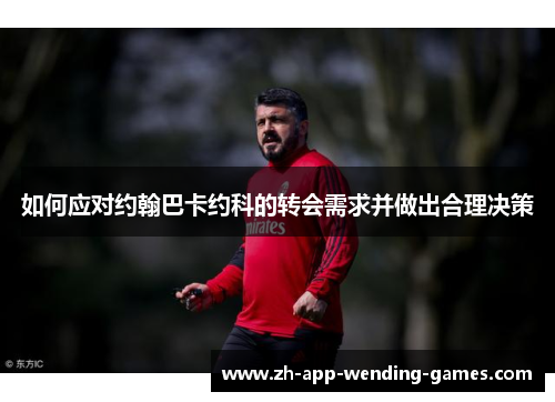 如何应对约翰巴卡约科的转会需求并做出合理决策 如何应对约翰巴卡约科的转会需求并做出合理决策
