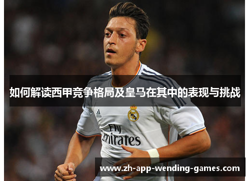 如何解读西甲竞争格局及皇马在其中的表现与挑战 如何解读西甲竞争格局及皇马在其中的表现与挑战
