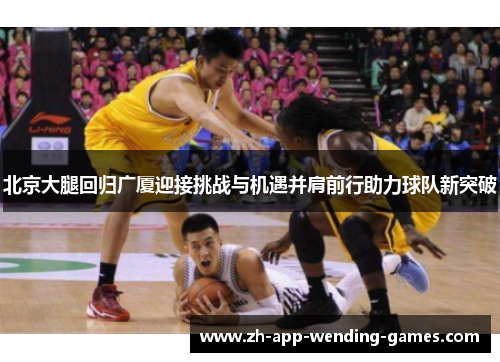 北京大腿回归广厦迎接挑战与机遇并肩前行助力球队新突破 北京大腿回归广厦迎接挑战与机遇并肩前行助力球队新突破