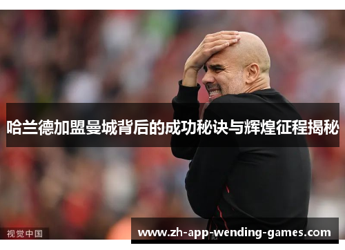 哈兰德加盟曼城背后的成功秘诀与辉煌征程揭秘 哈兰德加盟曼城背后的成功秘诀与辉煌征程揭秘