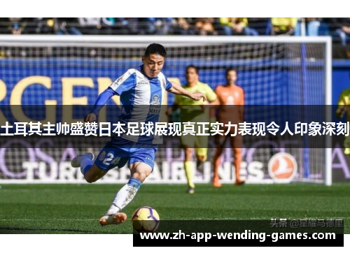 土耳其主帅盛赞日本足球展现真正实力表现令人印象深刻 土耳其主帅盛赞日本足球展现真正实力表现令人印象深刻