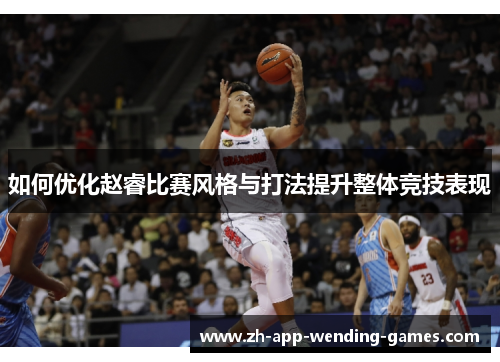 如何优化赵睿比赛风格与打法提升整体竞技表现 如何优化赵睿比赛风格与打法提升整体竞技表现