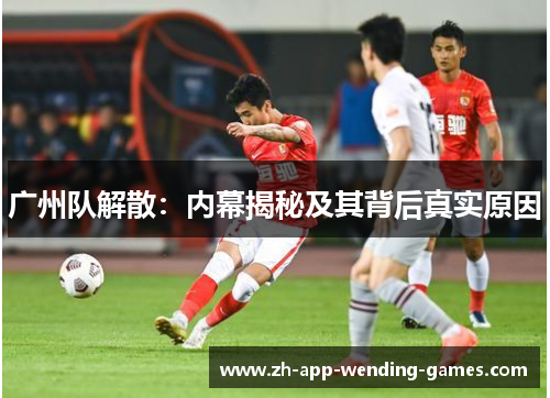 广州队解散:内幕揭秘及其背后真实原因 广州队解散:内幕揭秘及其背后真实原因