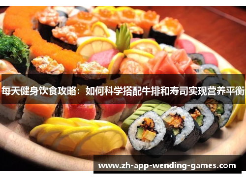 每天健身饮食攻略:如何科学搭配牛排和寿司实现营养平衡 每天健身饮食攻略:如何科学搭配牛排和寿司实现营养平衡