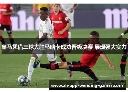 皇马凭借三球大胜马略卡成功晋级决赛 展现强大实力 皇马凭借三球大胜马略卡成功晋级决赛 展现强大实力