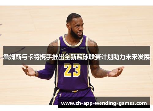 詹姆斯与卡特携手推出全新篮球联赛计划助力未来发展