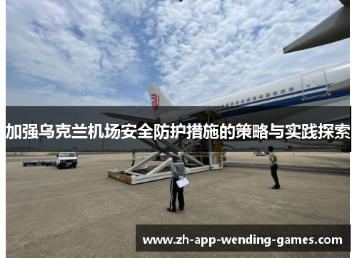 加强乌克兰机场安全防护措施的策略与实践探索