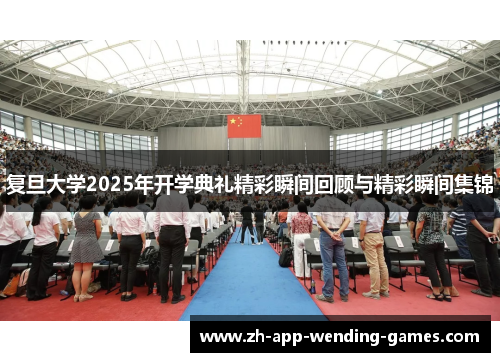 复旦大学2025年开学典礼精彩瞬间回顾与精彩瞬间集锦 复旦大学2025年开学典礼精彩瞬间回顾与精彩瞬间集锦