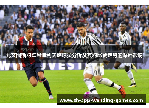 尤文图斯对阵恩波利关键球员分析及其对比赛走势的深远影响 尤文图斯对阵恩波利关键球员分析及其对比赛走势的深远影响