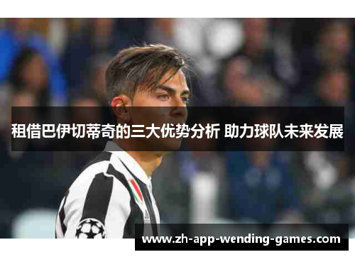 租借巴伊切蒂奇的三大优势分析 助力球队未来发展 租借巴伊切蒂奇的三大优势分析 助力球队未来发展