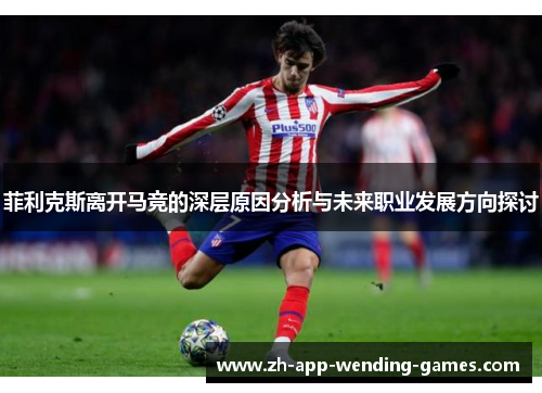菲利克斯离开马竞的深层原因分析与未来职业发展方向探讨 菲利克斯离开马竞的深层原因分析与未来职业发展方向探讨