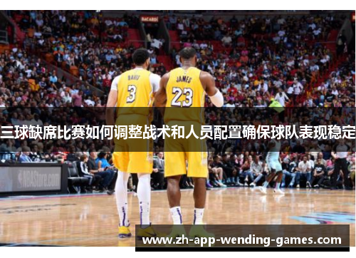 三球缺席比赛如何调整战术和人员配置确保球队表现稳定 三球缺席比赛如何调整战术和人员配置确保球队表现稳定