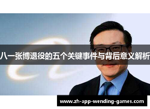 八一张博退役的五个关键事件与背后意义解析 八一张博退役的五个关键事件与背后意义解析