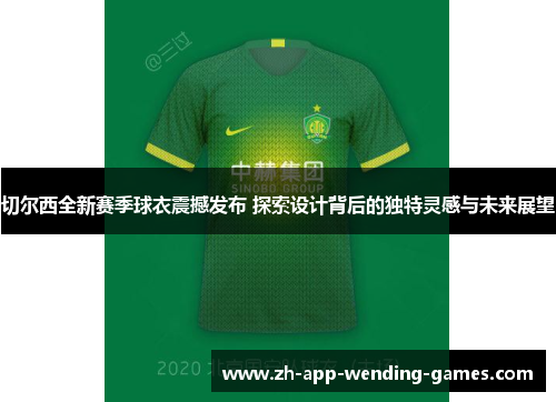 切尔西全新赛季球衣震撼发布 探索设计背后的独特灵感与未来展望