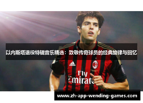 以内斯塔退役特辑音乐精选:致敬传奇球员的经典旋律与回忆 以内斯塔退役特辑音乐精选:致敬传奇球员的经典旋律与回忆