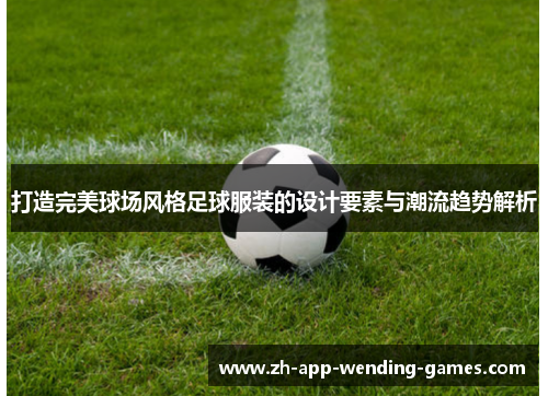 打造完美球场风格足球服装的设计要素与潮流趋势解析 打造完美球场风格足球服装的设计要素与潮流趋势解析