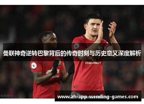 曼联神奇逆转巴黎背后的传奇时刻与历史意义深度解析 曼联神奇逆转巴黎背后的传奇时刻与历史意义深度解析