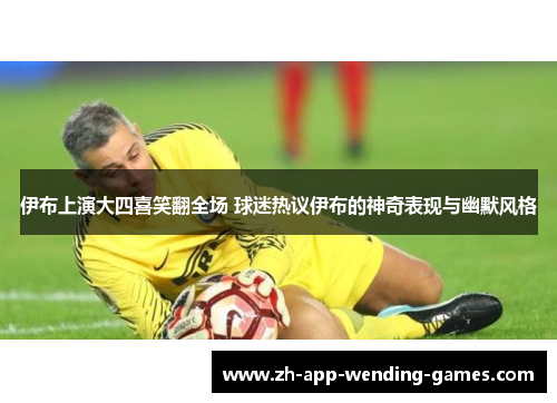 伊布上演大四喜笑翻全场 球迷热议伊布的神奇表现与幽默风格 伊布上演大四喜笑翻全场 球迷热议伊布的神奇表现与幽默风格