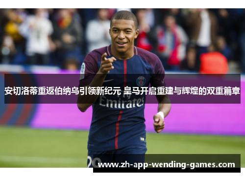 安切洛蒂重返伯纳乌引领新纪元 皇马开启重建与辉煌的双重篇章 安切洛蒂重返伯纳乌引领新纪元 皇马开启重建与辉煌的双重篇章